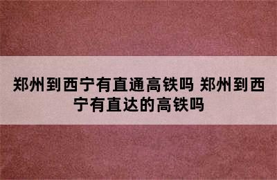 郑州到西宁有直通高铁吗 郑州到西宁有直达的高铁吗